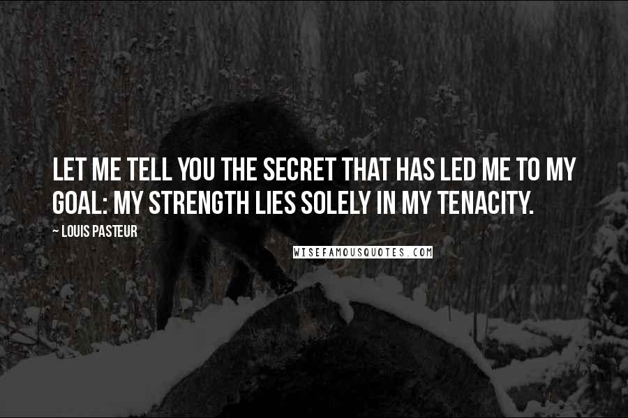 Louis Pasteur Quotes: Let me tell you the secret that has led me to my goal: my strength lies solely in my tenacity.