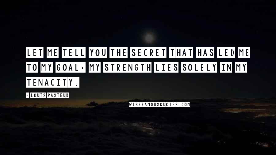 Louis Pasteur Quotes: Let me tell you the secret that has led me to my goal: my strength lies solely in my tenacity.