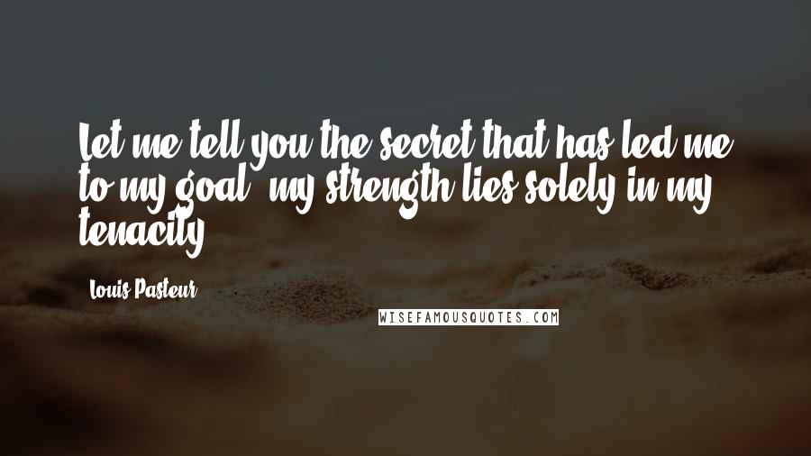 Louis Pasteur Quotes: Let me tell you the secret that has led me to my goal: my strength lies solely in my tenacity.