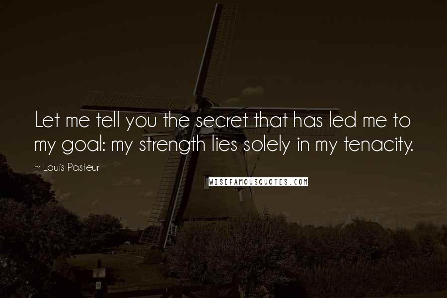 Louis Pasteur Quotes: Let me tell you the secret that has led me to my goal: my strength lies solely in my tenacity.