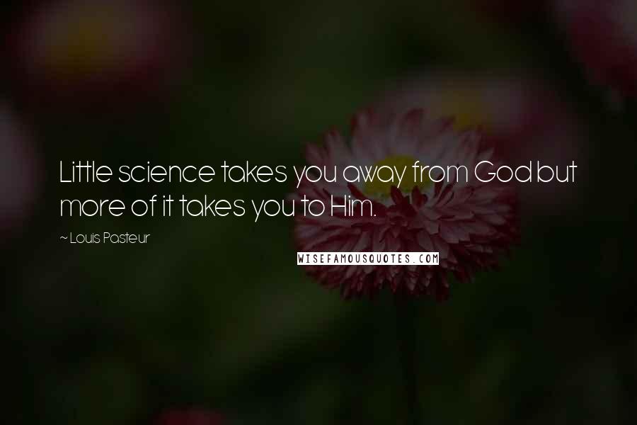 Louis Pasteur Quotes: Little science takes you away from God but more of it takes you to Him.