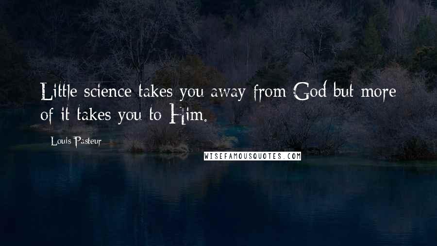 Louis Pasteur Quotes: Little science takes you away from God but more of it takes you to Him.