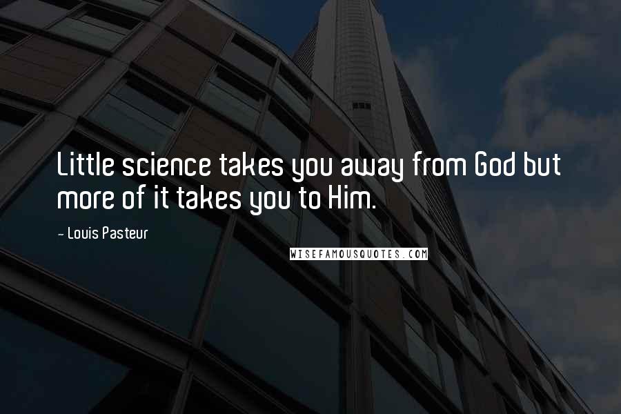 Louis Pasteur Quotes: Little science takes you away from God but more of it takes you to Him.