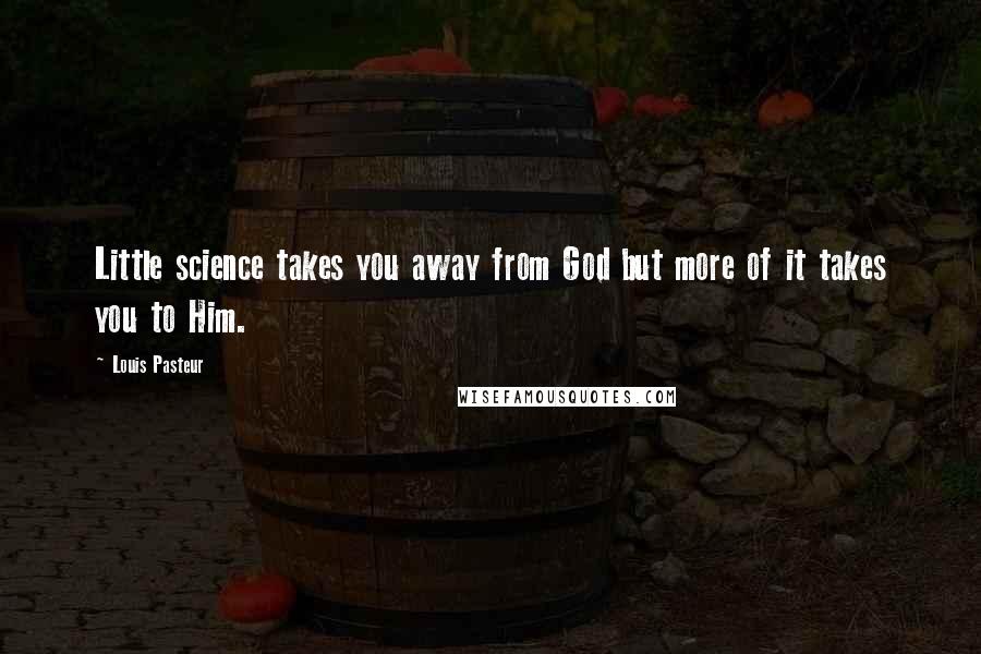 Louis Pasteur Quotes: Little science takes you away from God but more of it takes you to Him.