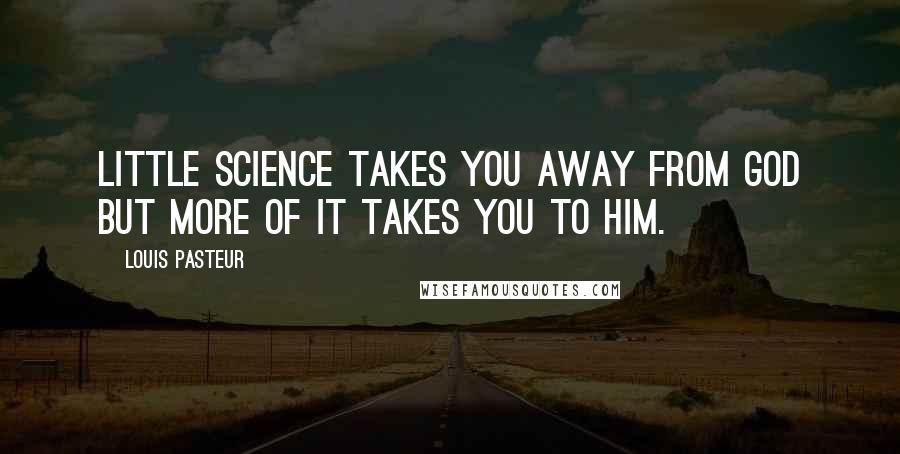 Louis Pasteur Quotes: Little science takes you away from God but more of it takes you to Him.