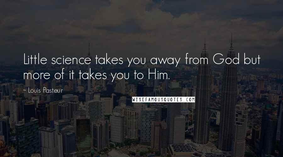 Louis Pasteur Quotes: Little science takes you away from God but more of it takes you to Him.