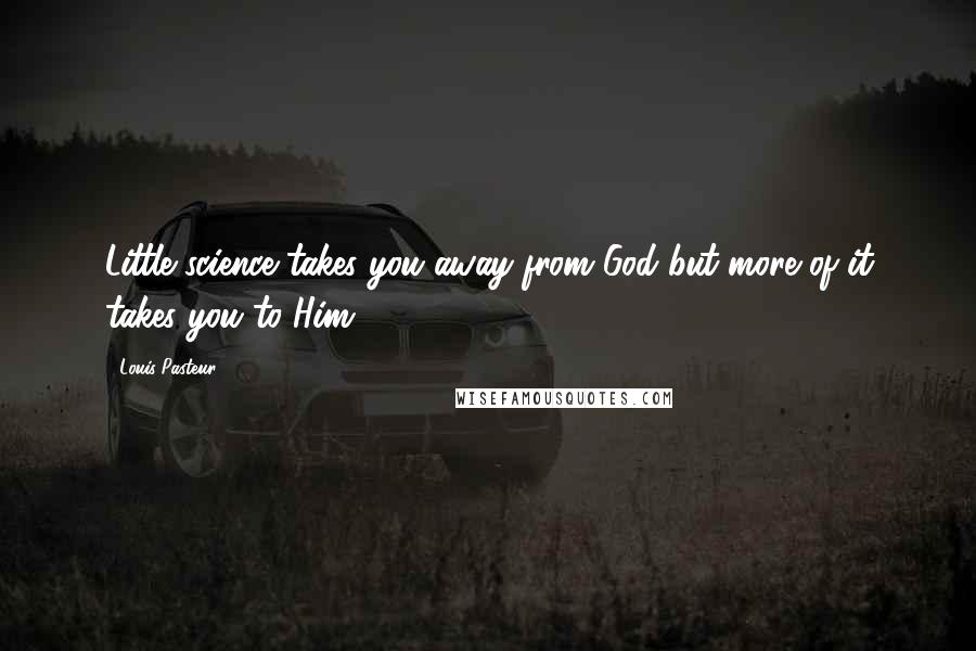 Louis Pasteur Quotes: Little science takes you away from God but more of it takes you to Him.