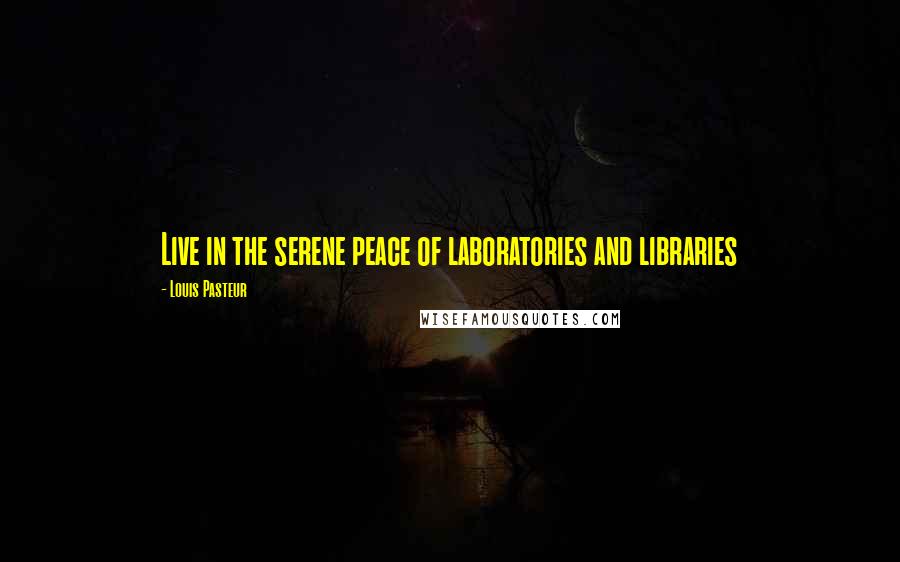 Louis Pasteur Quotes: Live in the serene peace of laboratories and libraries