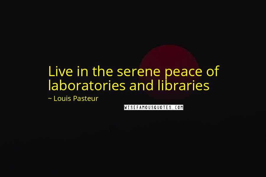 Louis Pasteur Quotes: Live in the serene peace of laboratories and libraries