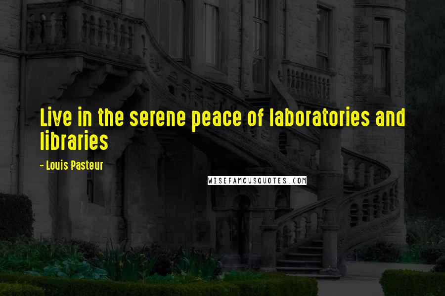 Louis Pasteur Quotes: Live in the serene peace of laboratories and libraries