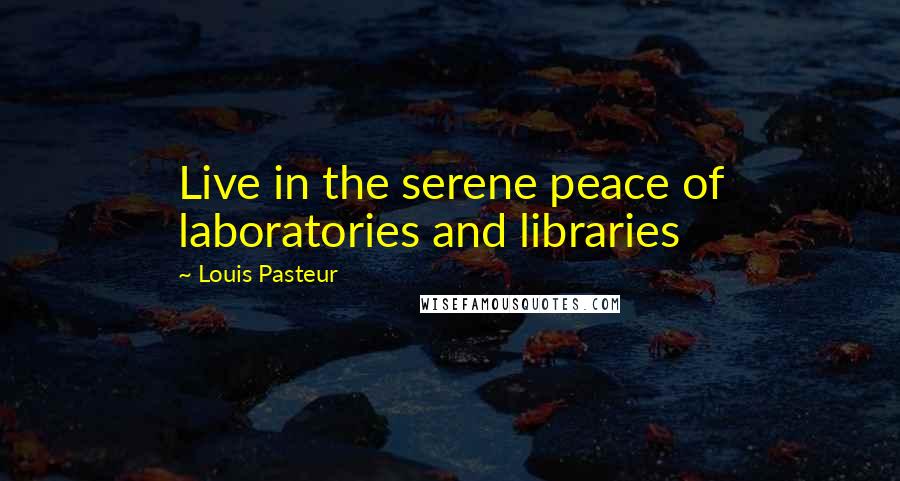 Louis Pasteur Quotes: Live in the serene peace of laboratories and libraries