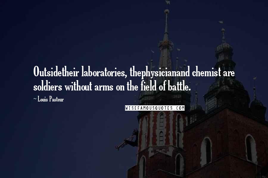 Louis Pasteur Quotes: Outsidetheir laboratories, thephysicianand chemist are soldiers without arms on the field of battle.