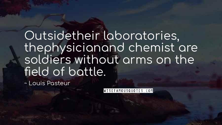 Louis Pasteur Quotes: Outsidetheir laboratories, thephysicianand chemist are soldiers without arms on the field of battle.