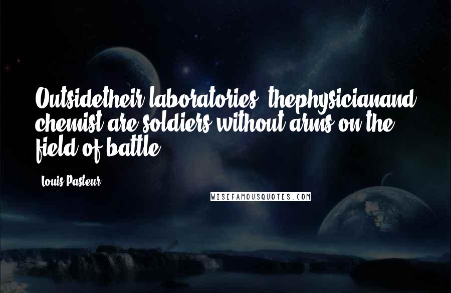 Louis Pasteur Quotes: Outsidetheir laboratories, thephysicianand chemist are soldiers without arms on the field of battle.