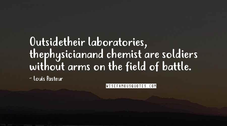 Louis Pasteur Quotes: Outsidetheir laboratories, thephysicianand chemist are soldiers without arms on the field of battle.