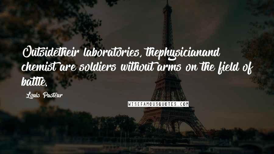 Louis Pasteur Quotes: Outsidetheir laboratories, thephysicianand chemist are soldiers without arms on the field of battle.