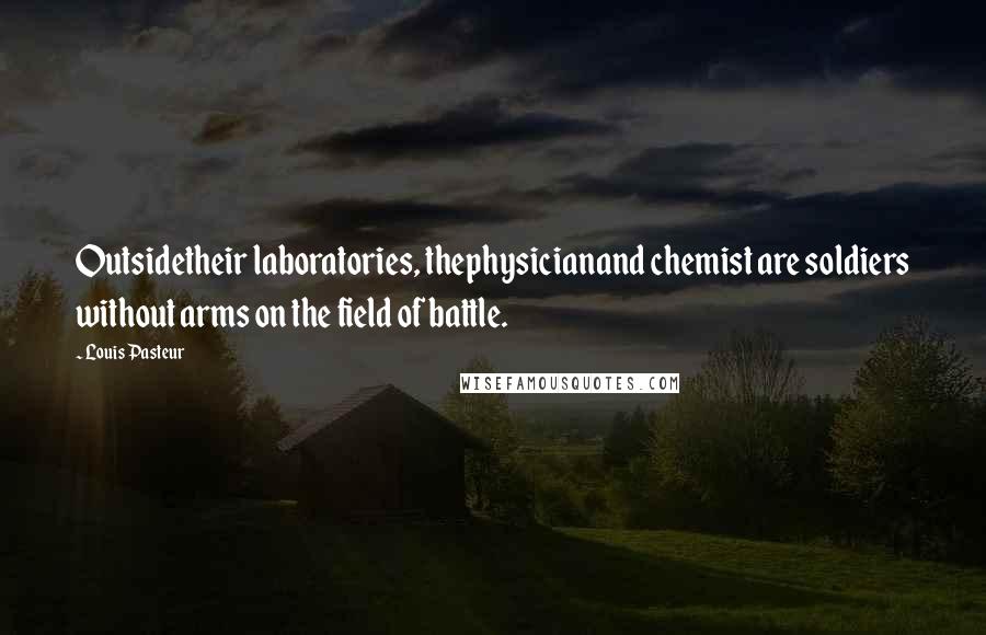 Louis Pasteur Quotes: Outsidetheir laboratories, thephysicianand chemist are soldiers without arms on the field of battle.