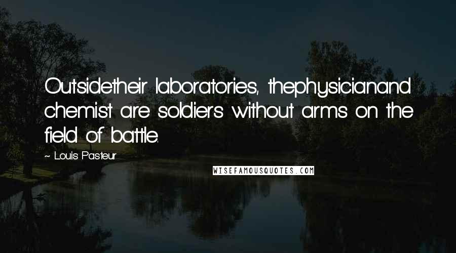 Louis Pasteur Quotes: Outsidetheir laboratories, thephysicianand chemist are soldiers without arms on the field of battle.