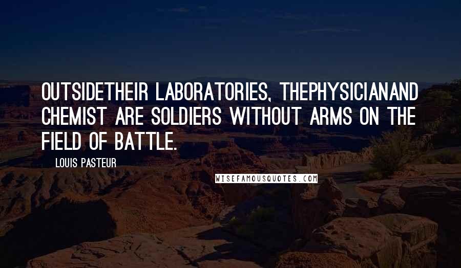 Louis Pasteur Quotes: Outsidetheir laboratories, thephysicianand chemist are soldiers without arms on the field of battle.