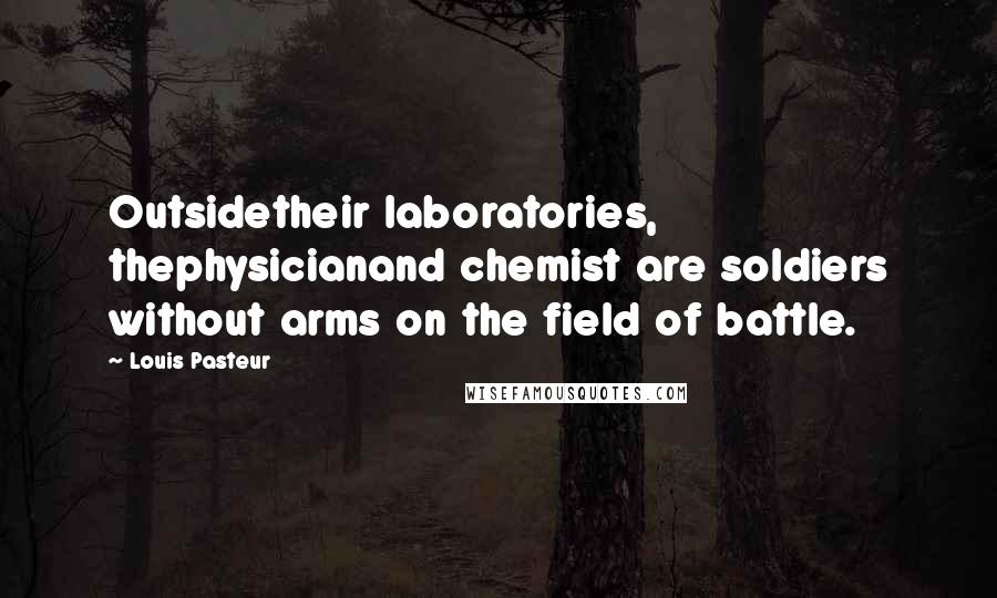 Louis Pasteur Quotes: Outsidetheir laboratories, thephysicianand chemist are soldiers without arms on the field of battle.