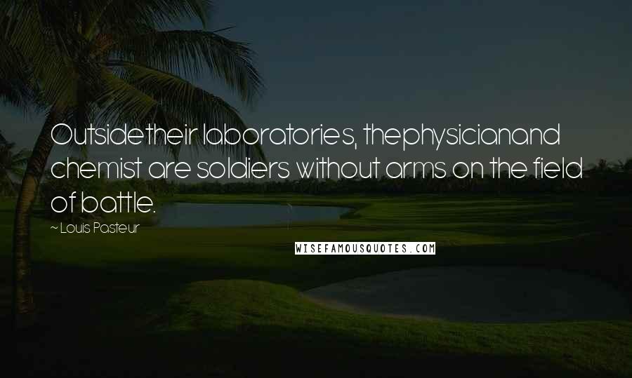 Louis Pasteur Quotes: Outsidetheir laboratories, thephysicianand chemist are soldiers without arms on the field of battle.