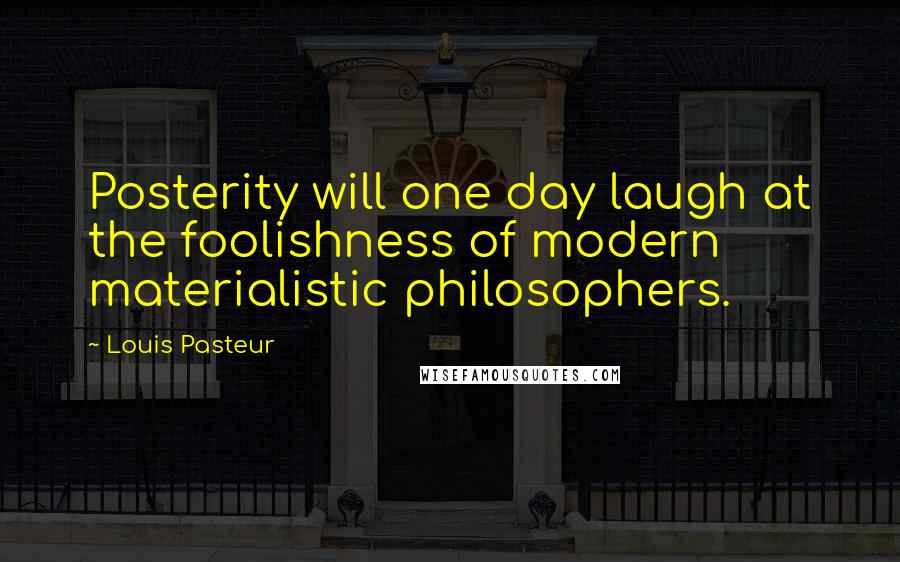 Louis Pasteur Quotes: Posterity will one day laugh at the foolishness of modern materialistic philosophers.