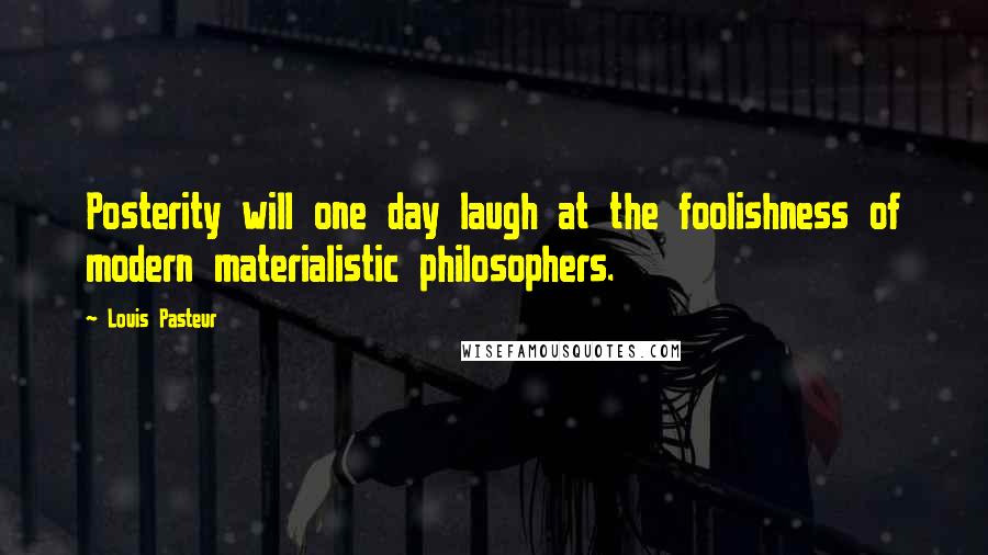 Louis Pasteur Quotes: Posterity will one day laugh at the foolishness of modern materialistic philosophers.