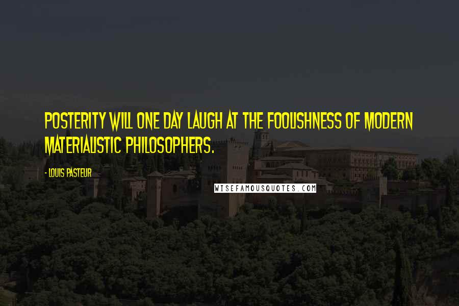 Louis Pasteur Quotes: Posterity will one day laugh at the foolishness of modern materialistic philosophers.