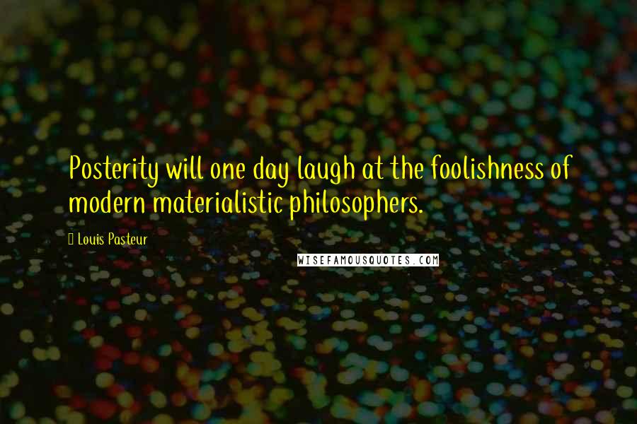 Louis Pasteur Quotes: Posterity will one day laugh at the foolishness of modern materialistic philosophers.