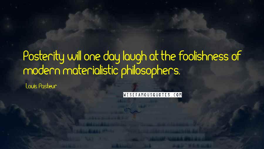 Louis Pasteur Quotes: Posterity will one day laugh at the foolishness of modern materialistic philosophers.