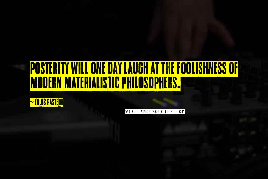 Louis Pasteur Quotes: Posterity will one day laugh at the foolishness of modern materialistic philosophers.