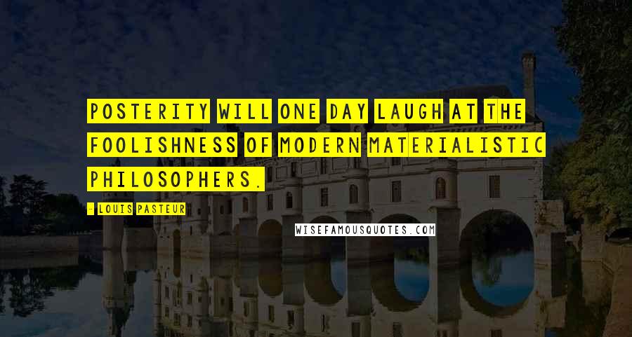 Louis Pasteur Quotes: Posterity will one day laugh at the foolishness of modern materialistic philosophers.