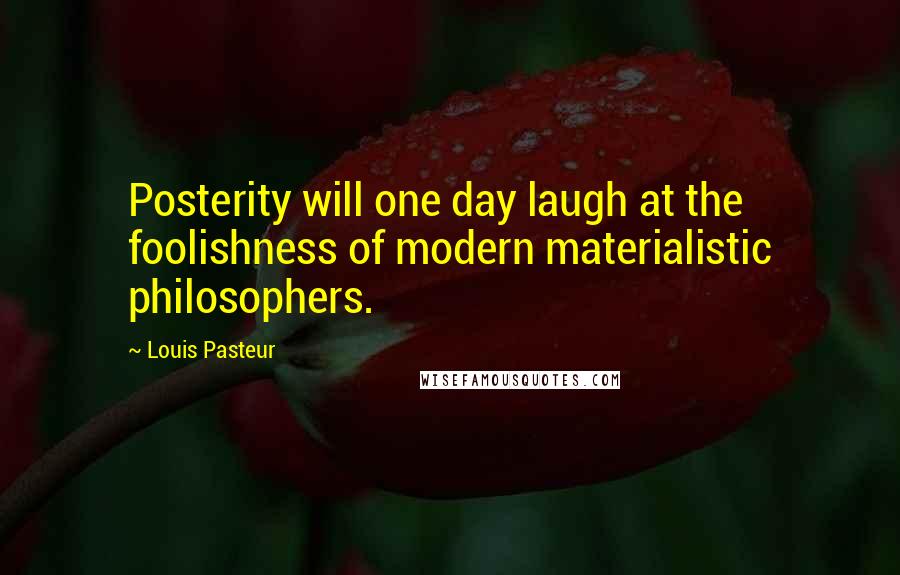 Louis Pasteur Quotes: Posterity will one day laugh at the foolishness of modern materialistic philosophers.