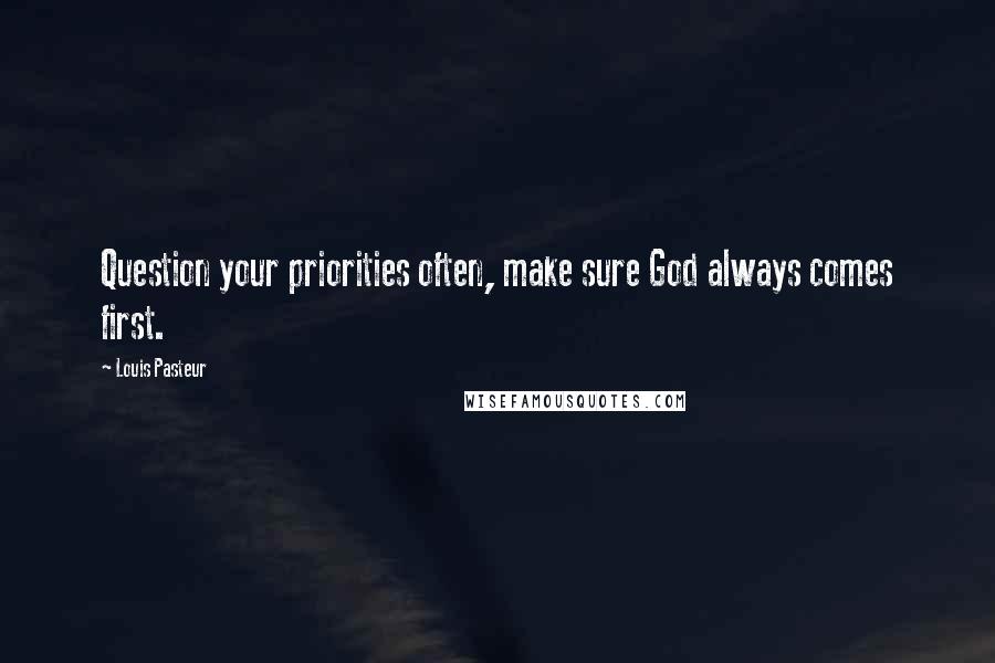 Louis Pasteur Quotes: Question your priorities often, make sure God always comes first.