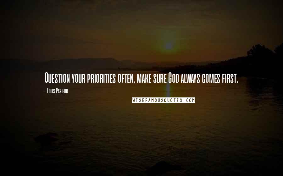 Louis Pasteur Quotes: Question your priorities often, make sure God always comes first.