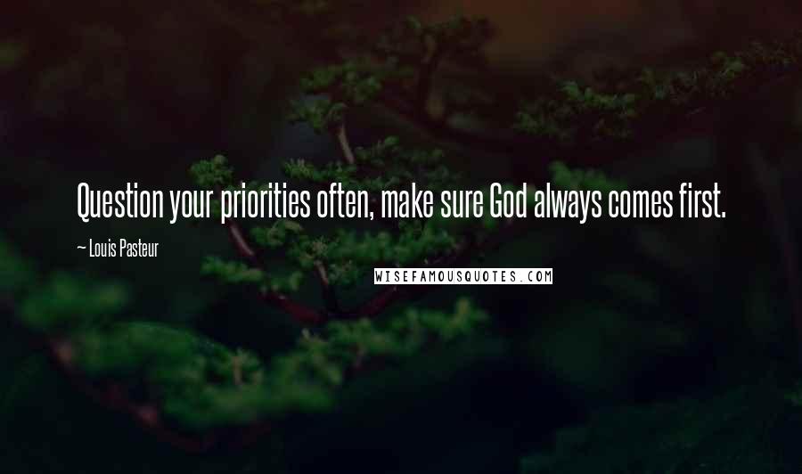 Louis Pasteur Quotes: Question your priorities often, make sure God always comes first.