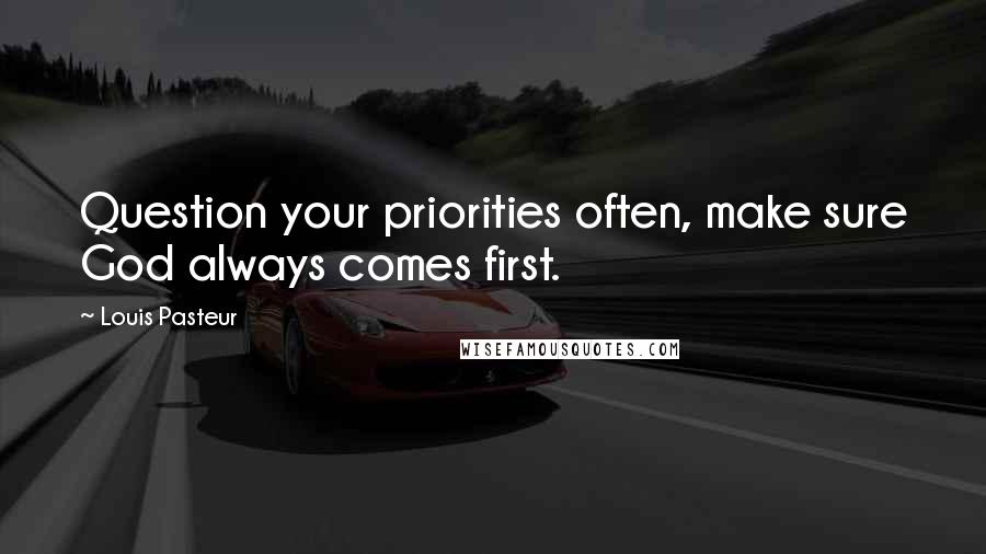 Louis Pasteur Quotes: Question your priorities often, make sure God always comes first.