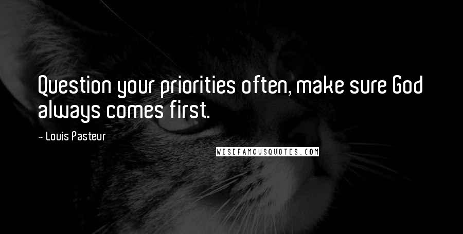 Louis Pasteur Quotes: Question your priorities often, make sure God always comes first.