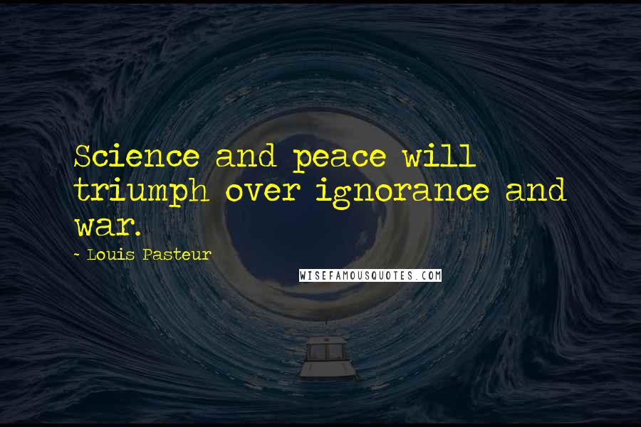 Louis Pasteur Quotes: Science and peace will triumph over ignorance and war.