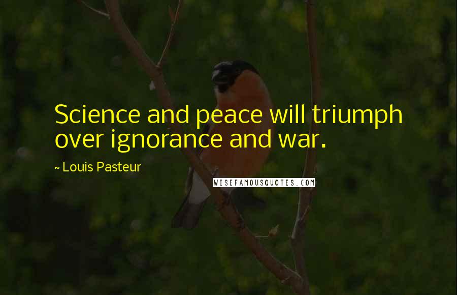 Louis Pasteur Quotes: Science and peace will triumph over ignorance and war.