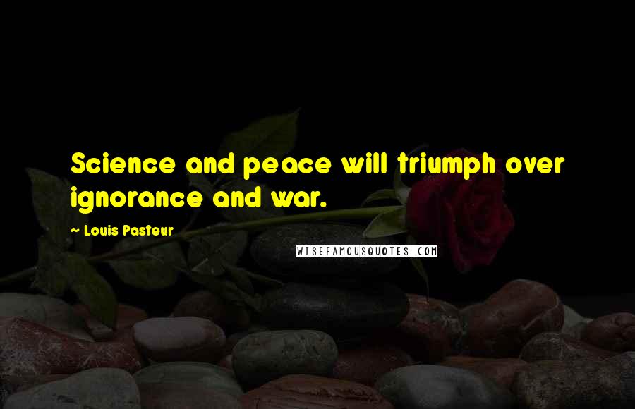 Louis Pasteur Quotes: Science and peace will triumph over ignorance and war.