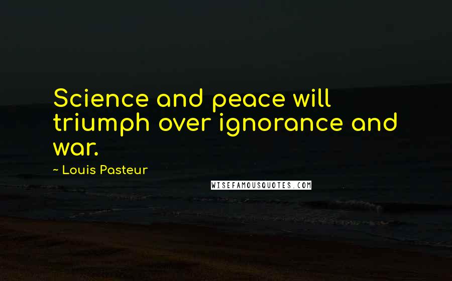 Louis Pasteur Quotes: Science and peace will triumph over ignorance and war.