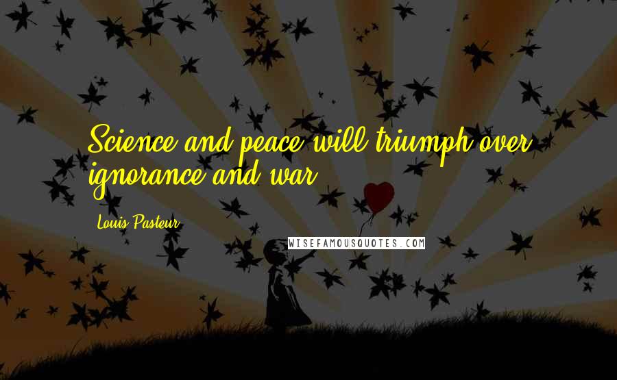 Louis Pasteur Quotes: Science and peace will triumph over ignorance and war.