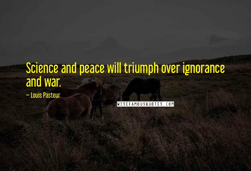 Louis Pasteur Quotes: Science and peace will triumph over ignorance and war.