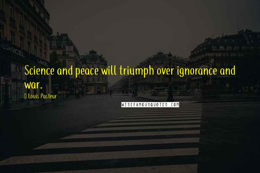 Louis Pasteur Quotes: Science and peace will triumph over ignorance and war.