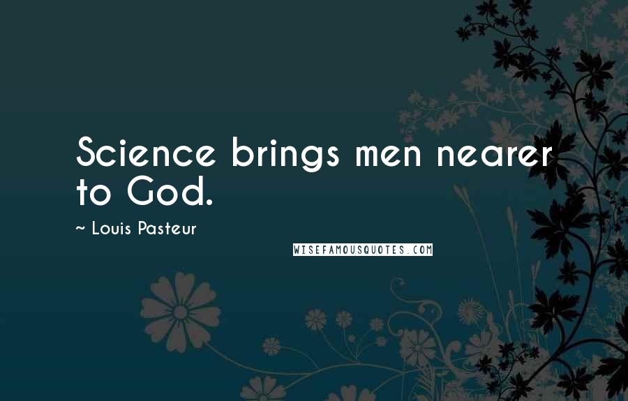 Louis Pasteur Quotes: Science brings men nearer to God.