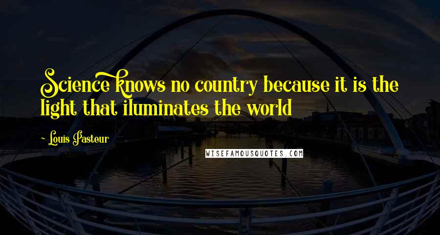 Louis Pasteur Quotes: Science knows no country because it is the light that iluminates the world