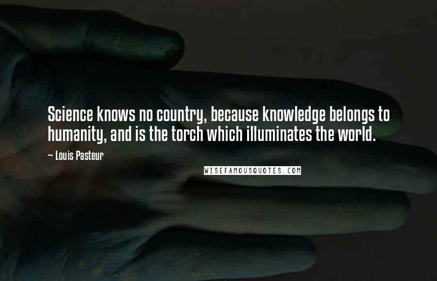 Louis Pasteur Quotes: Science knows no country, because knowledge belongs to humanity, and is the torch which illuminates the world.