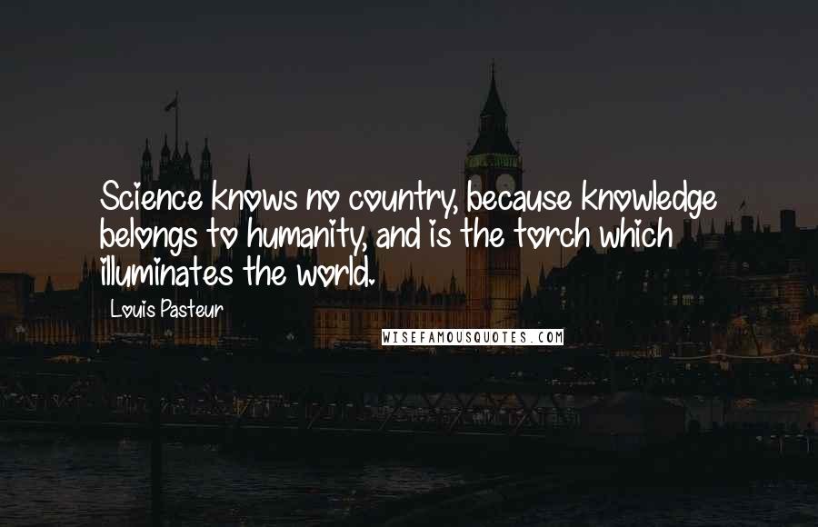 Louis Pasteur Quotes: Science knows no country, because knowledge belongs to humanity, and is the torch which illuminates the world.