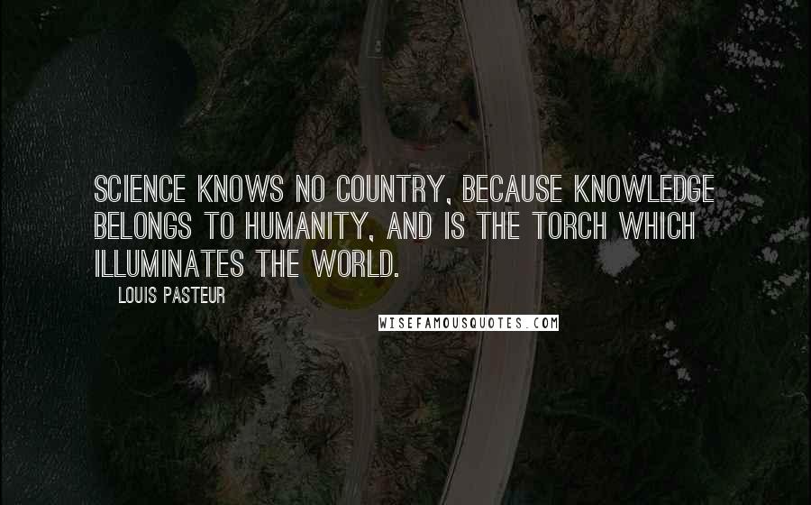 Louis Pasteur Quotes: Science knows no country, because knowledge belongs to humanity, and is the torch which illuminates the world.